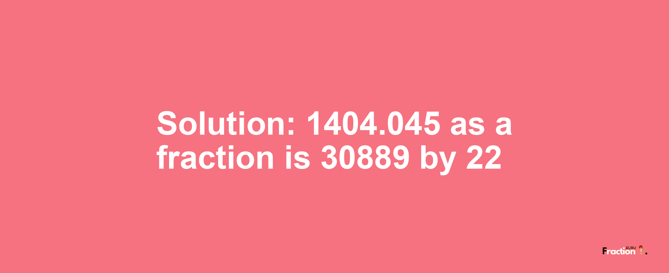 Solution:1404.045 as a fraction is 30889/22